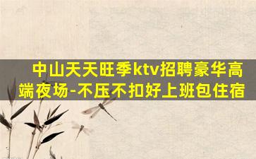 中山天天旺季ktv招聘豪华高端夜场-不压不扣好上班包住宿